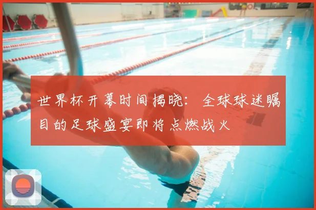 世界杯开幕时间揭晓：全球球迷瞩目的足球盛宴即将点燃战火