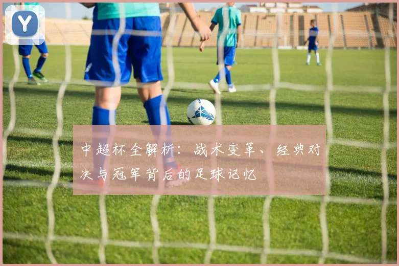 中超杯全解析：战术变革、经典对决与冠军背后的足球记忆