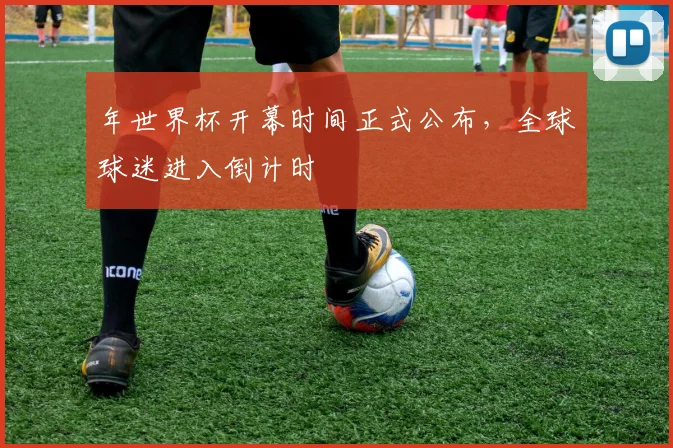 年世界杯开幕时间正式公布,全球球迷进入倒计时