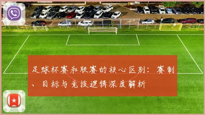 足球杯赛和联赛的核心区别:赛制、目标与竞技逻辑深度解析