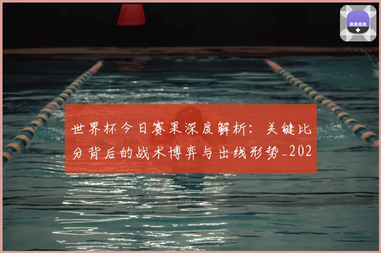 世界杯今日赛果深度解析：关键比分背后的战术博弈与出线形势_20260609201259