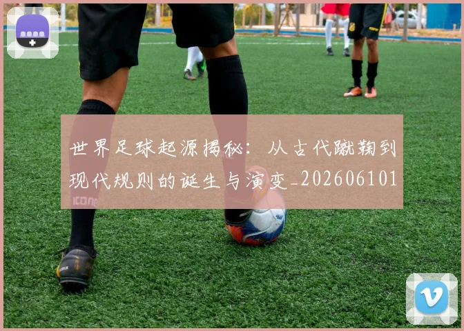 世界足球起源揭秘：从古代蹴鞠到现代规则的诞生与演变_20260610190238