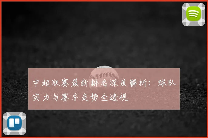 中超联赛最新排名深度解析：球队实力与赛季走势全透视