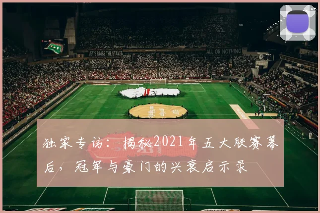 独家专访：揭秘2021年五大联赛幕后，冠军与豪门的兴衰启示录