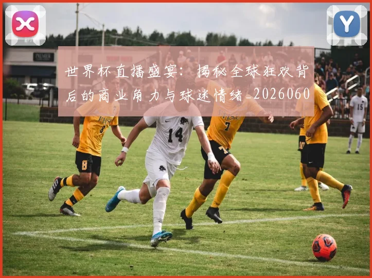 世界杯直播盛宴：揭秘全球狂欢背后的商业角力与球迷情绪_20260609201324