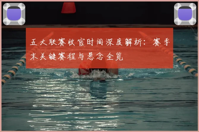 五大联赛收官时间深度解析:赛季末关键赛程与悬念全览