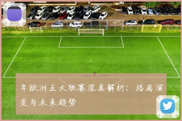 年欧洲五大联赛深度解析:格局演变与未来趋势