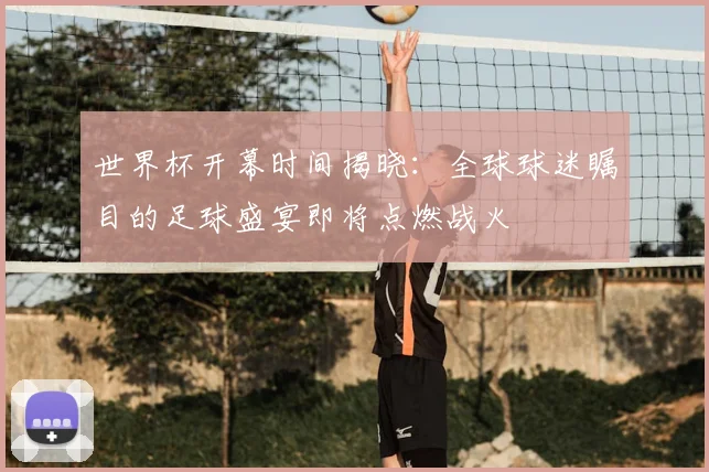 世界杯开幕时间揭晓：全球球迷瞩目的足球盛宴即将点燃战火