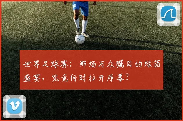 世界足球赛：那场万众瞩目的绿茵盛宴，究竟何时拉开序幕？