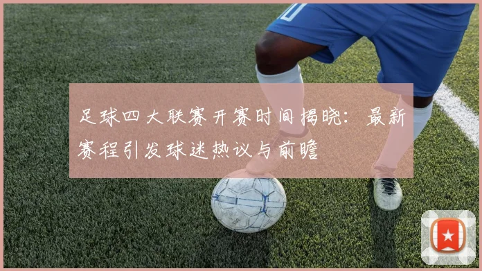 足球四大联赛开赛时间揭晓：最新赛程引发球迷热议与前瞻