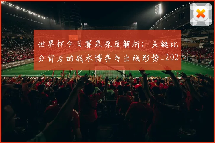 世界杯今日赛果深度解析：关键比分背后的战术博弈与出线形势_20260609201259
