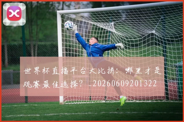 世界杯直播平台大比拼:哪里才是观赛最佳选择?_20260609201322