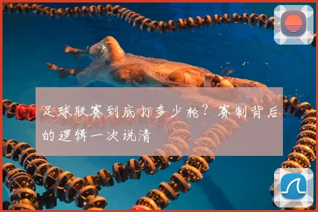 足球联赛到底打多少轮？赛制背后的逻辑一次说清