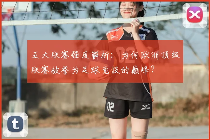 五大联赛强度解析：为何欧洲顶级联赛被誉为足球竞技的巅峰？