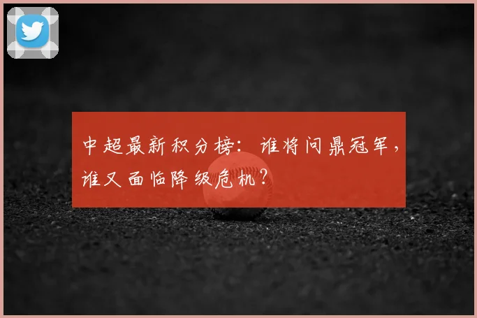中超最新积分榜：谁将问鼎冠军，谁又面临降级危机？