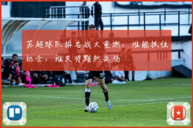 苏超球队排名战火重燃,谁能抓住机会,谁又将黯然离场