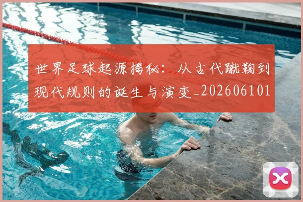 世界足球起源揭秘：从古代蹴鞠到现代规则的诞生与演变_20260610190238