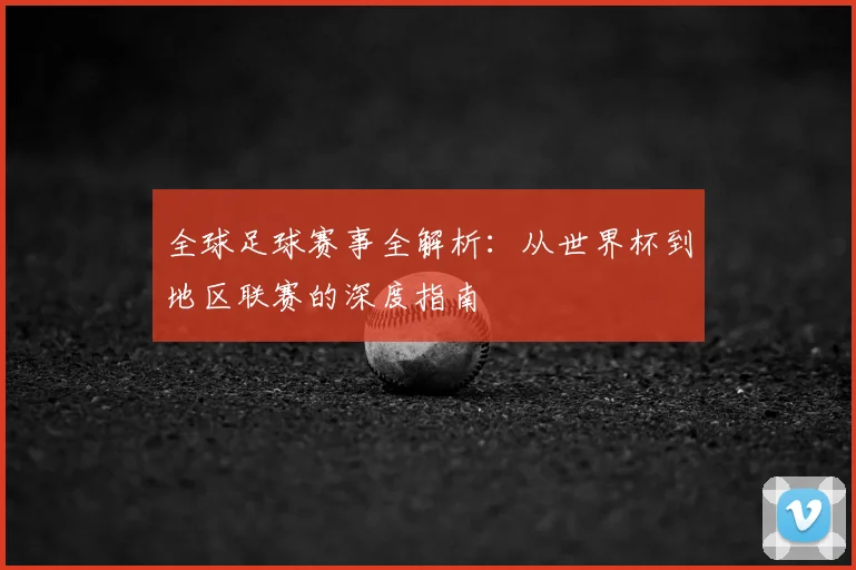 全球足球赛事全解析：从世界杯到地区联赛的深度指南