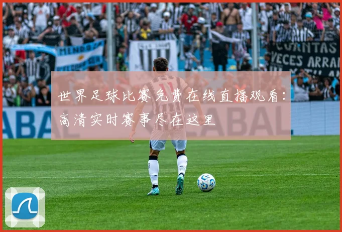 世界足球比赛免费在线直播观看：高清实时赛事尽在这里