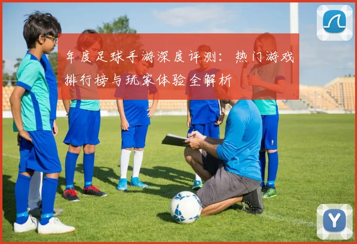 年度足球手游深度评测：热门游戏排行榜与玩家体验全解析
