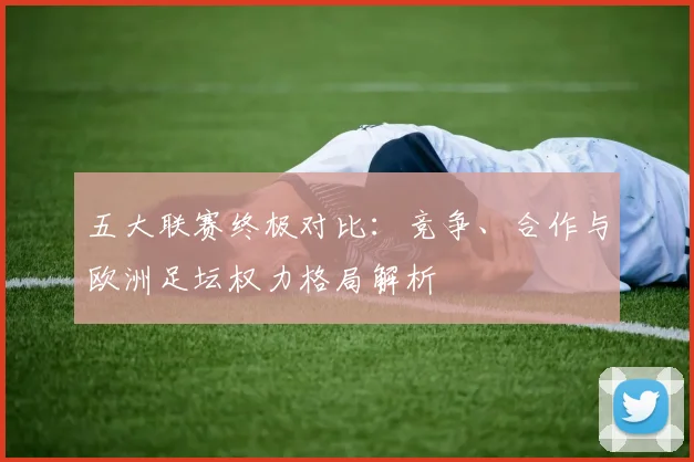 五大联赛终极对比：竞争、合作与欧洲足坛权力格局解析