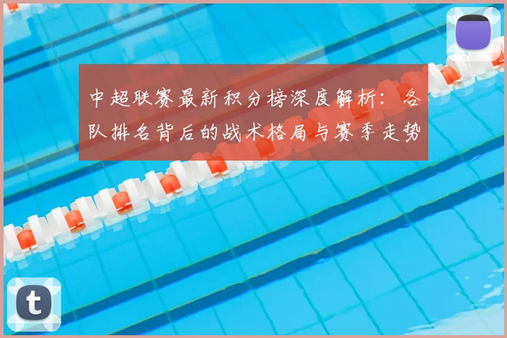 中超联赛最新积分榜深度解析:各队排名背后的战术格局与赛季走势