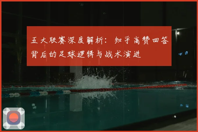 五大联赛深度解析：知乎高赞回答背后的足球逻辑与战术演进